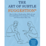 The Art of Subtle Suggestion: How to Have Challenging, Difficult, and Uncomfortable Conversations at Work and… Everywhere Else, Too